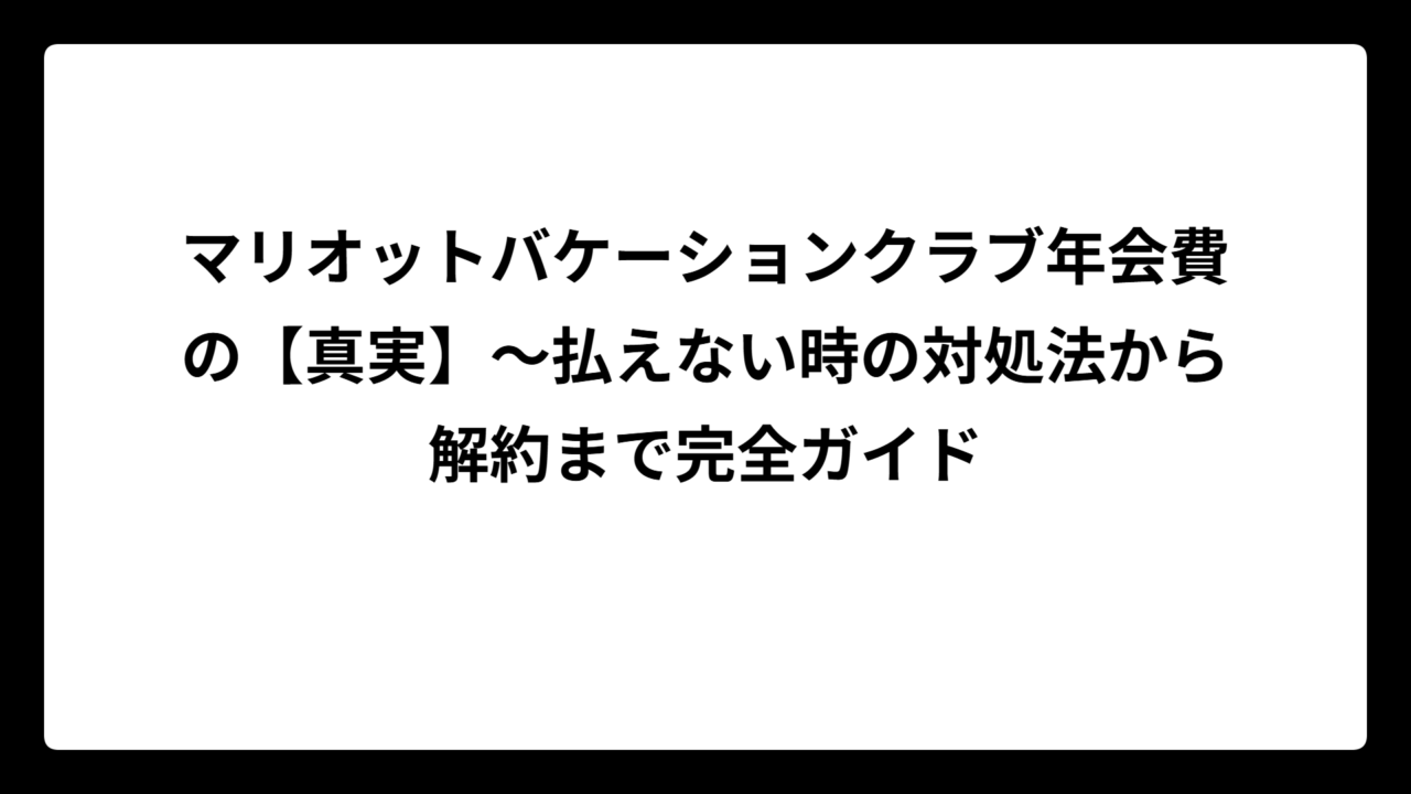 マリオットバケーションクラブ年会費の【真実】〜払えない時の対処法から解約まで完全ガイド