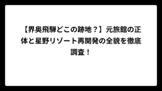 【界奥飛騨どこの跡地？】元旅館の正体と星野リゾート再開発の全貌を徹底調査！