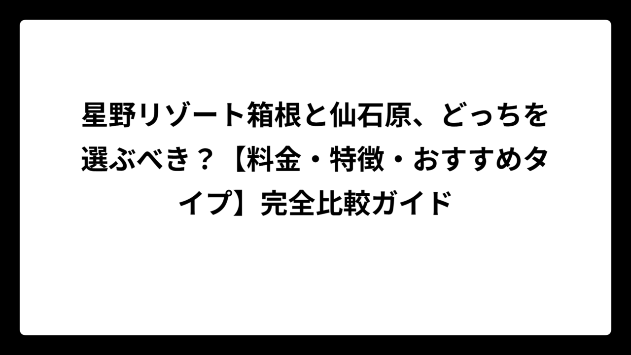 星野リゾート箱根と仙石原、どっちを選ぶべき？【料金・特徴・おすすめタイプ】完全比較ガイド