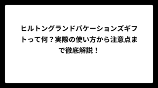 ヒルトングランドバケーションズギフトって何？実際の使い方から注意点まで徹底解説！