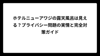 ホテルニューアワジの露天風呂は見える？プライバシー問題の実情と完全対策ガイド