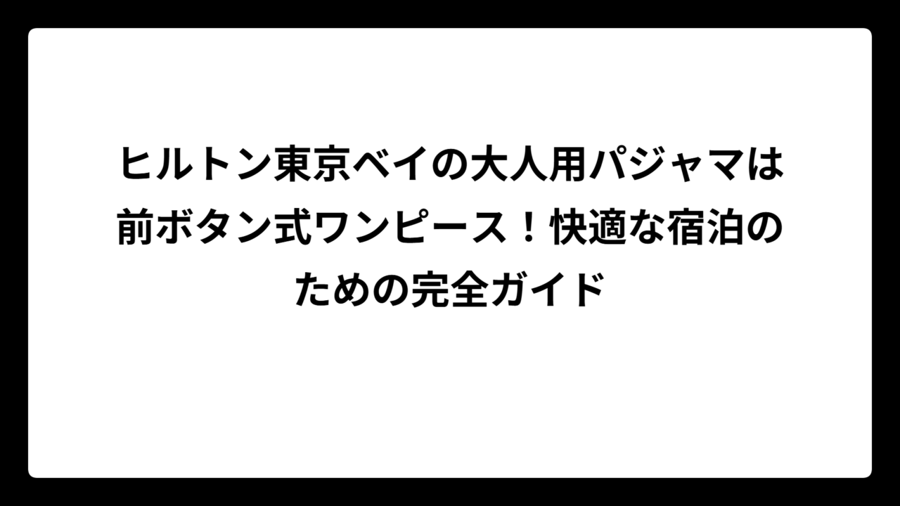 ヒルトン東京ベイの大人用パジャマは前ボタン式ワンピース！快適な宿泊のための完全ガイド