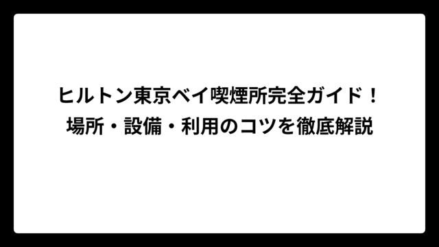 ヒルトン東京ベイ喫煙所完全ガイド！場所・設備・利用のコツを徹底解説