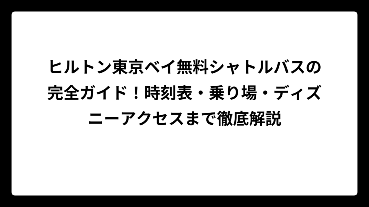ヒルトン東京ベイ無料シャトルバスの完全ガイド！時刻表・乗り場・ディズニーアクセスまで徹底解説