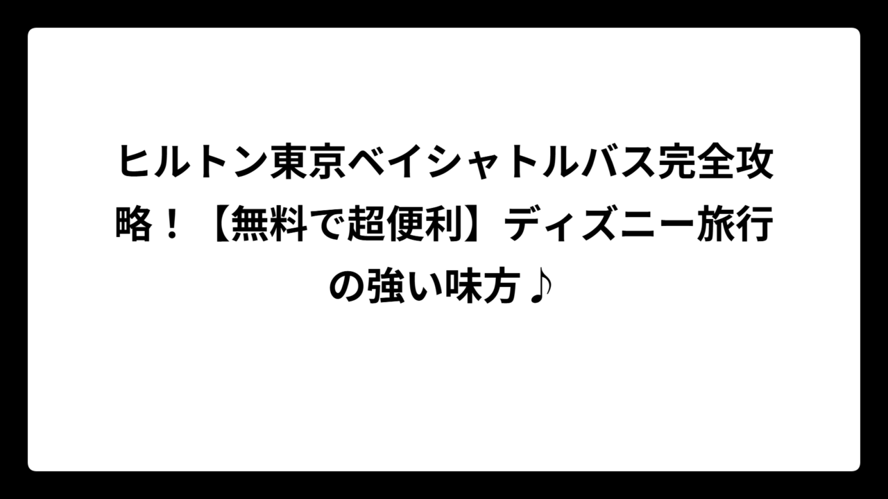 ヒルトン東京ベイシャトルバス完全攻略！【無料で超便利】ディズニー旅行の強い味方♪