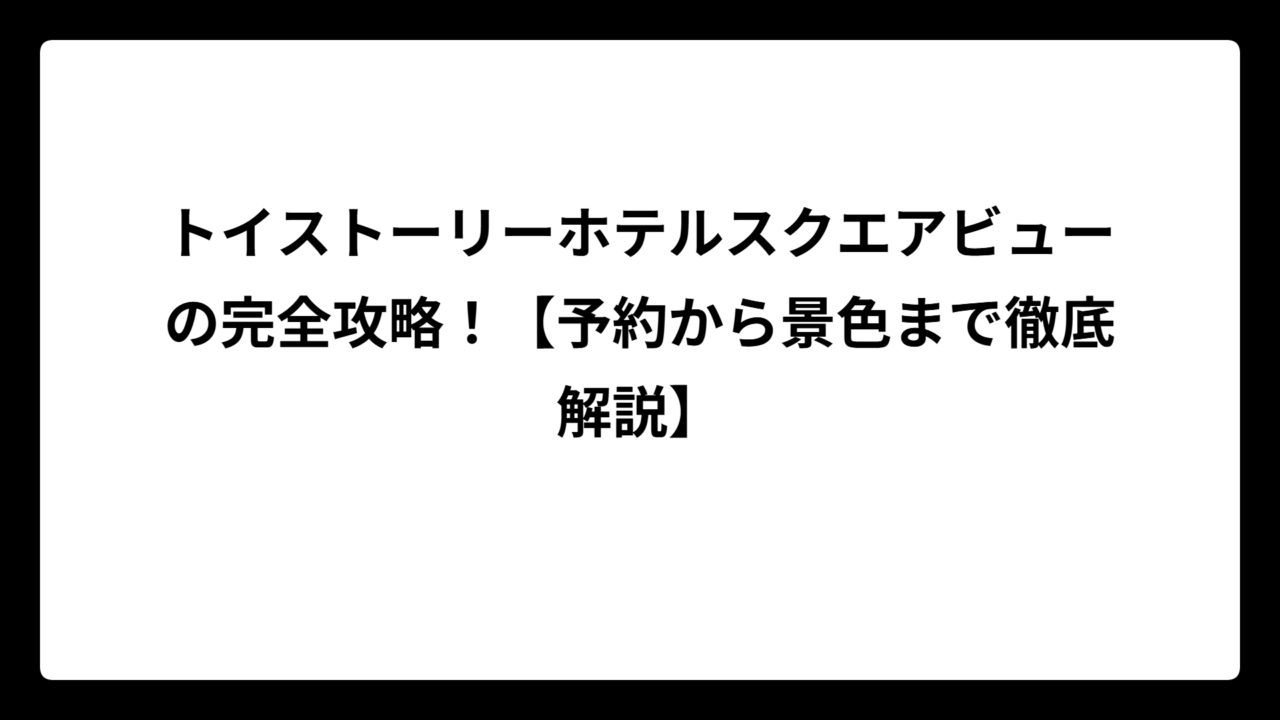 トイストーリーホテルスクエアビューの完全攻略！【予約から景色まで徹底解説】