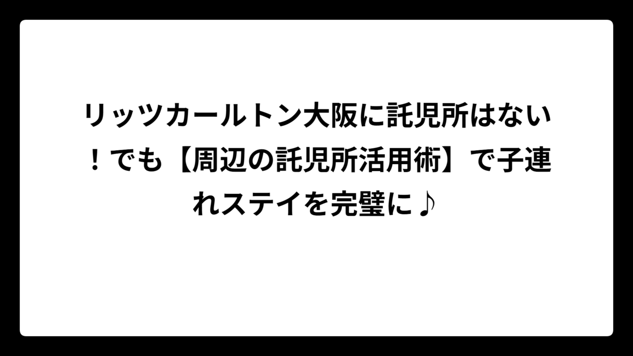 リッツカールトン大阪に託児所はない！でも【周辺の託児所活用術】で子連れステイを完璧に♪
