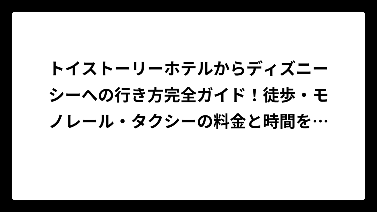トイストーリーホテルからディズニーシーへの行き方完全ガイド！徒歩・モノレール・タクシーの料金と時間を徹底比較