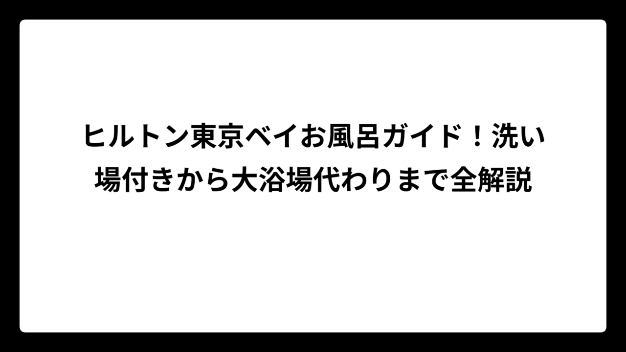 ヒルトン東京ベイお風呂ガイド！洗い場付きから大浴場代わりまで全解説
