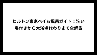 ヒルトン東京ベイお風呂ガイド！洗い場付きから大浴場代わりまで全解説