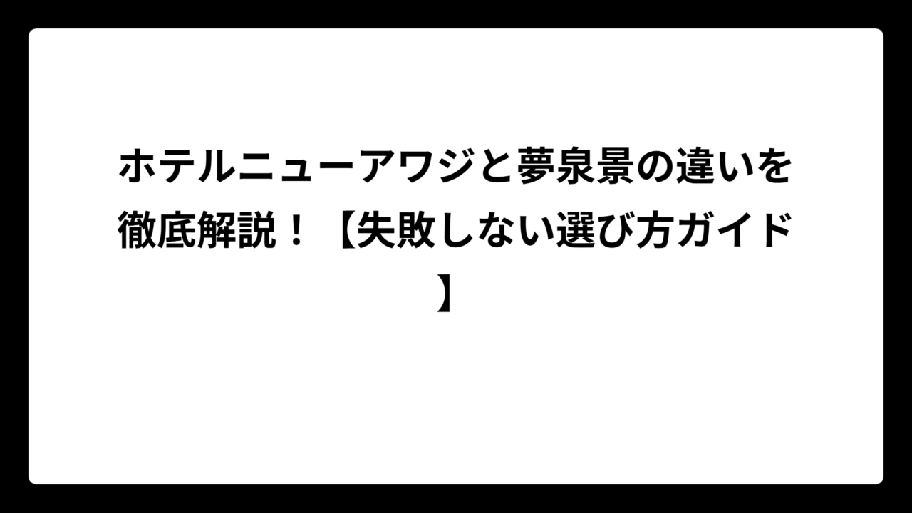 ホテルニューアワジと夢泉景の違いを徹底解説！【失敗しない選び方ガイド】
