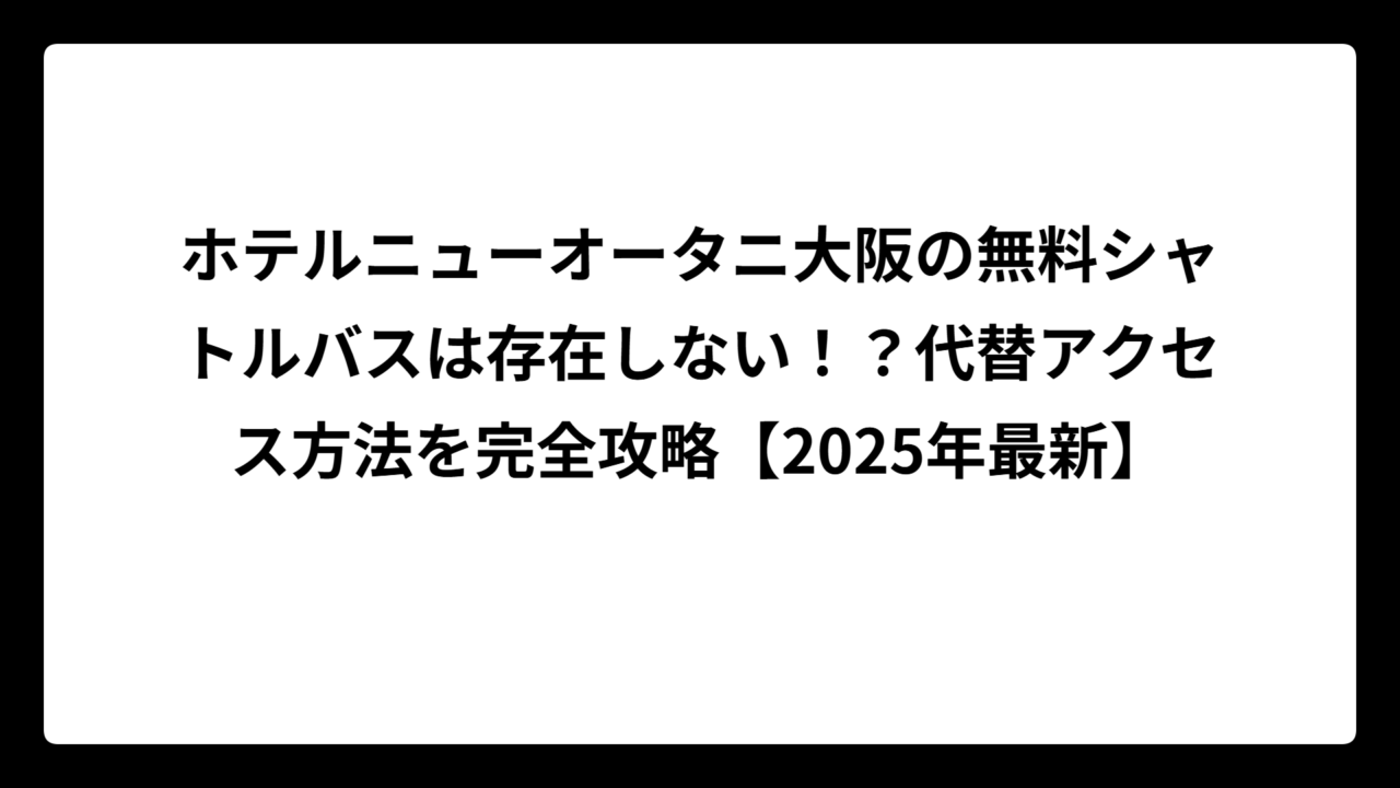 ホテルニューオータニ大阪の無料シャトルバスは存在しない！？代替アクセス方法を完全攻略【2025年最新】