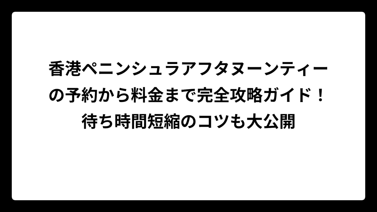 香港ペニンシュラアフタヌーンティーの予約から料金まで完全攻略ガイド！待ち時間短縮のコツも大公開