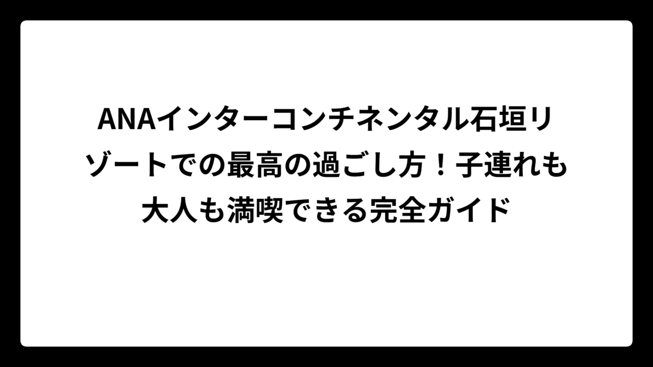 ANAインターコンチネンタル石垣リゾートでの最高の過ごし方！子連れも大人も満喫できる完全ガイド