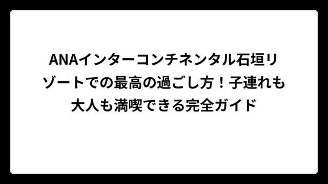 ANAインターコンチネンタル石垣リゾートでの最高の過ごし方！子連れも大人も満喫できる完全ガイド