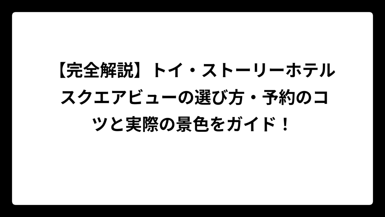 【完全解説】トイ・ストーリーホテル スクエアビューの選び方・予約のコツと実際の景色をガイド！
