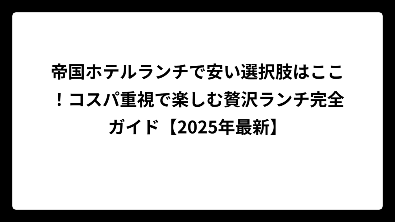 帝国ホテルランチで安い選択肢はここ！コスパ重視で楽しむ贅沢ランチ完全ガイド【2025年最新】