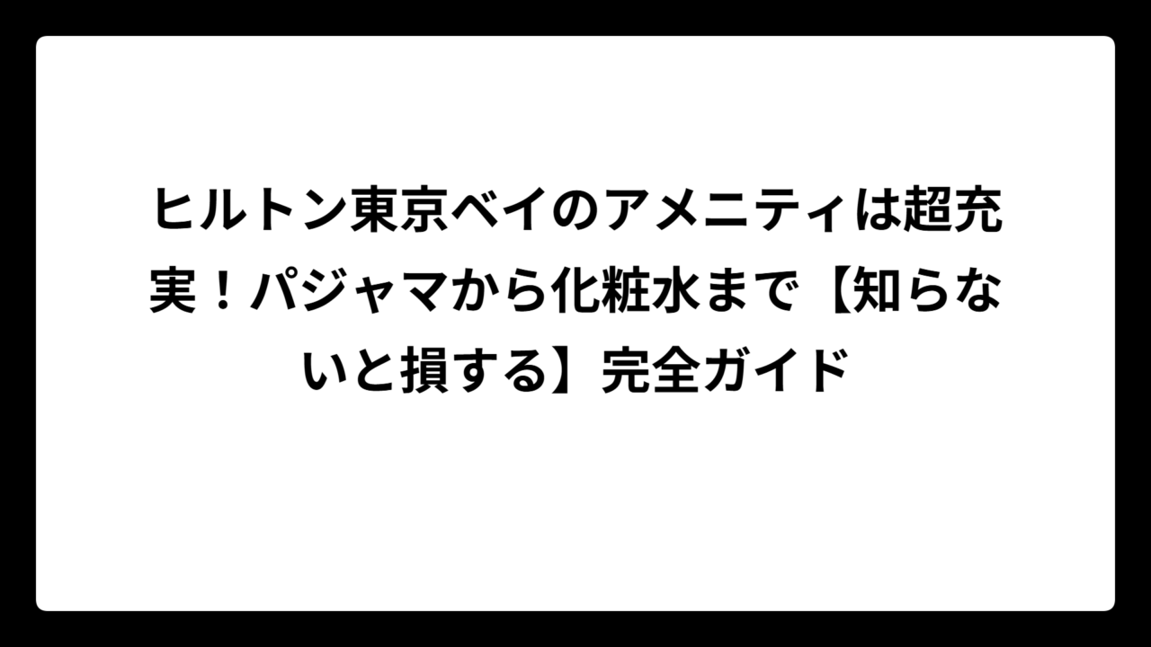 ヒルトン東京ベイのアメニティは超充実！パジャマから化粧水まで【知らないと損する】完全ガイド