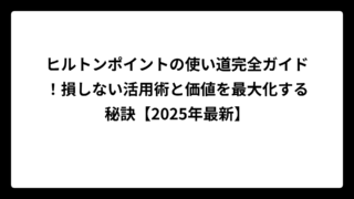 ヒルトンポイントの使い道完全ガイド！損しない活用術と価値を最大化する秘訣【2025年最新】
