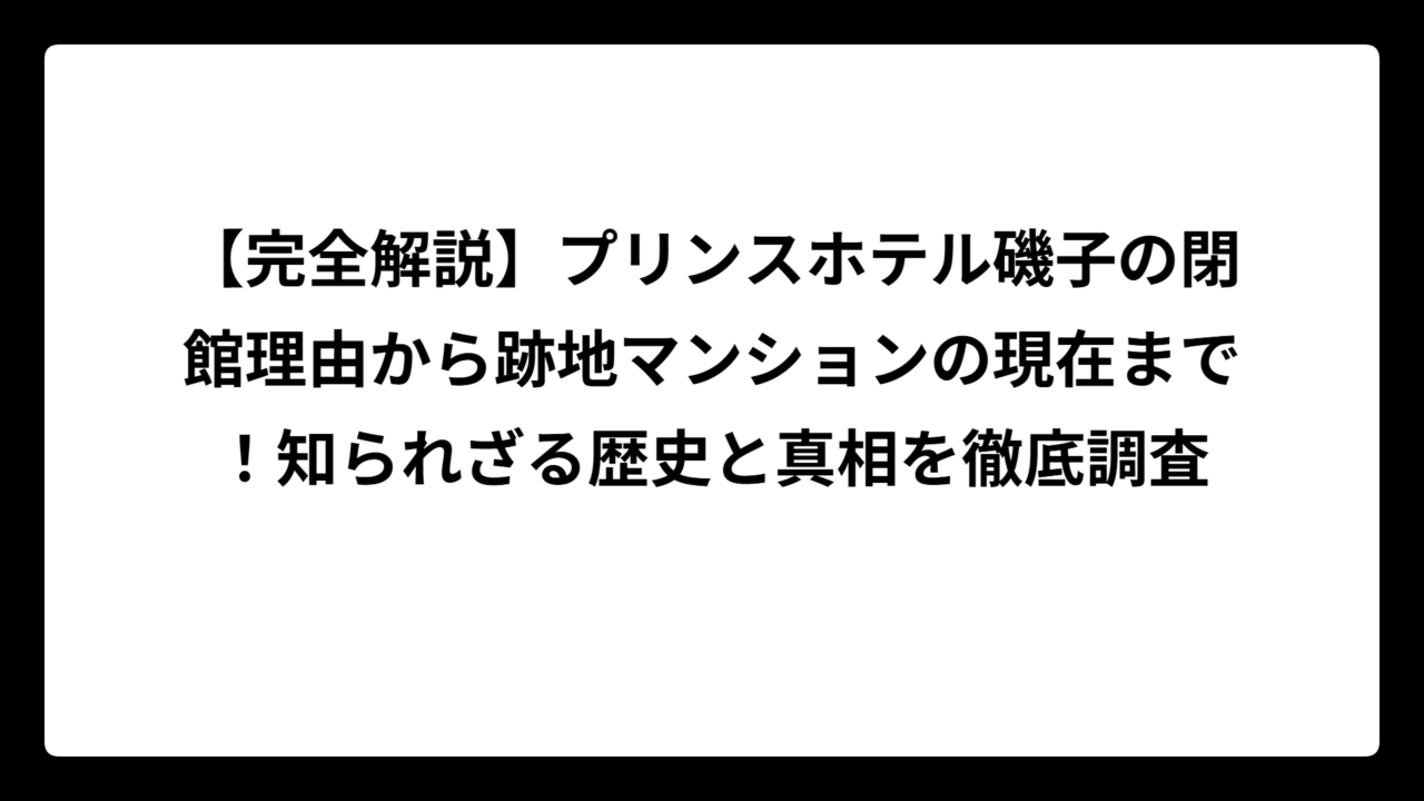 【完全解説】プリンスホテル磯子の閉館理由から跡地マンションの現在まで！知られざる歴史と真相を徹底調査