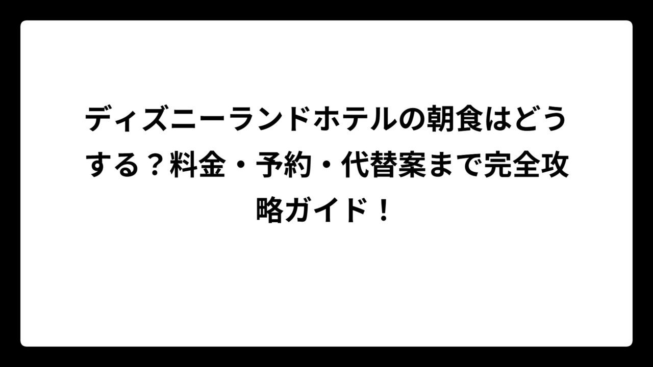 ディズニーランドホテルの朝食はどうする？料金・予約・代替案まで完全攻略ガイド！