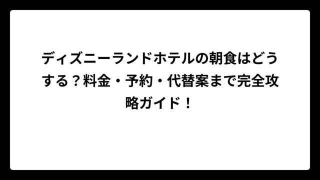 ディズニーランドホテルの朝食はどうする？料金・予約・代替案まで完全攻略ガイド！