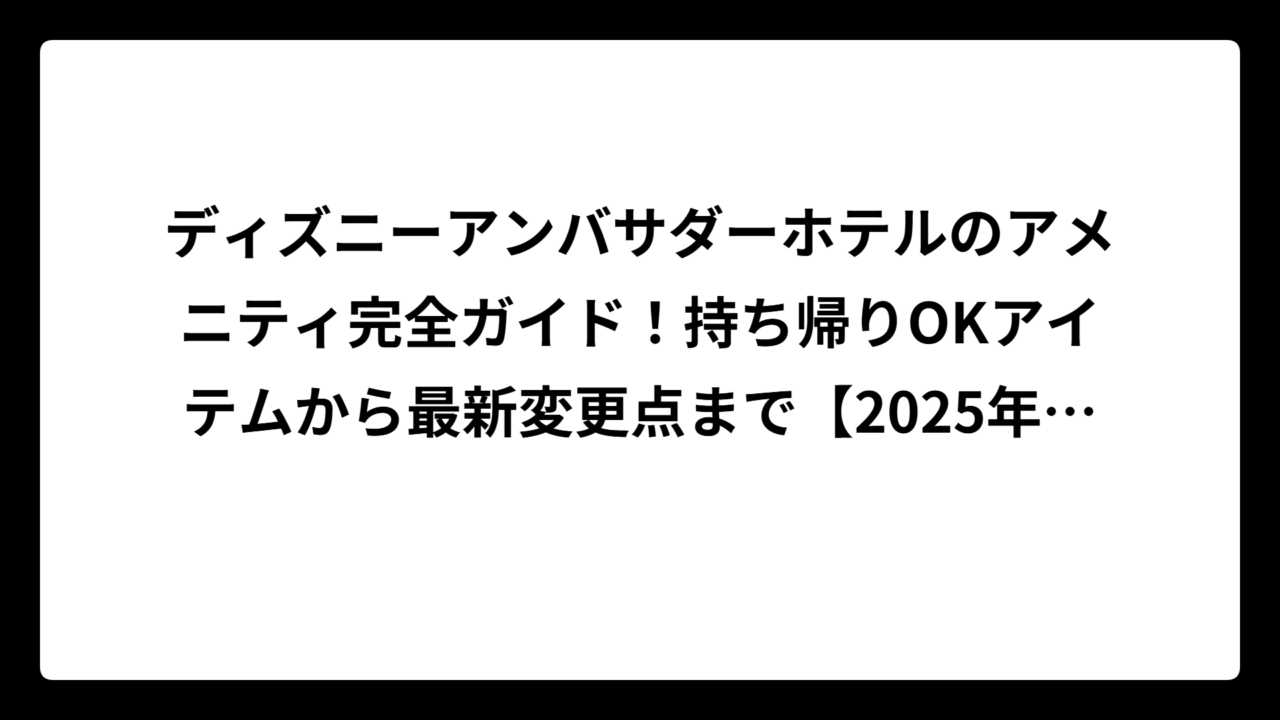 ディズニーアンバサダーホテルのアメニティ完全ガイド！持ち帰りOKアイテムから最新変更点まで【2025年最新版】