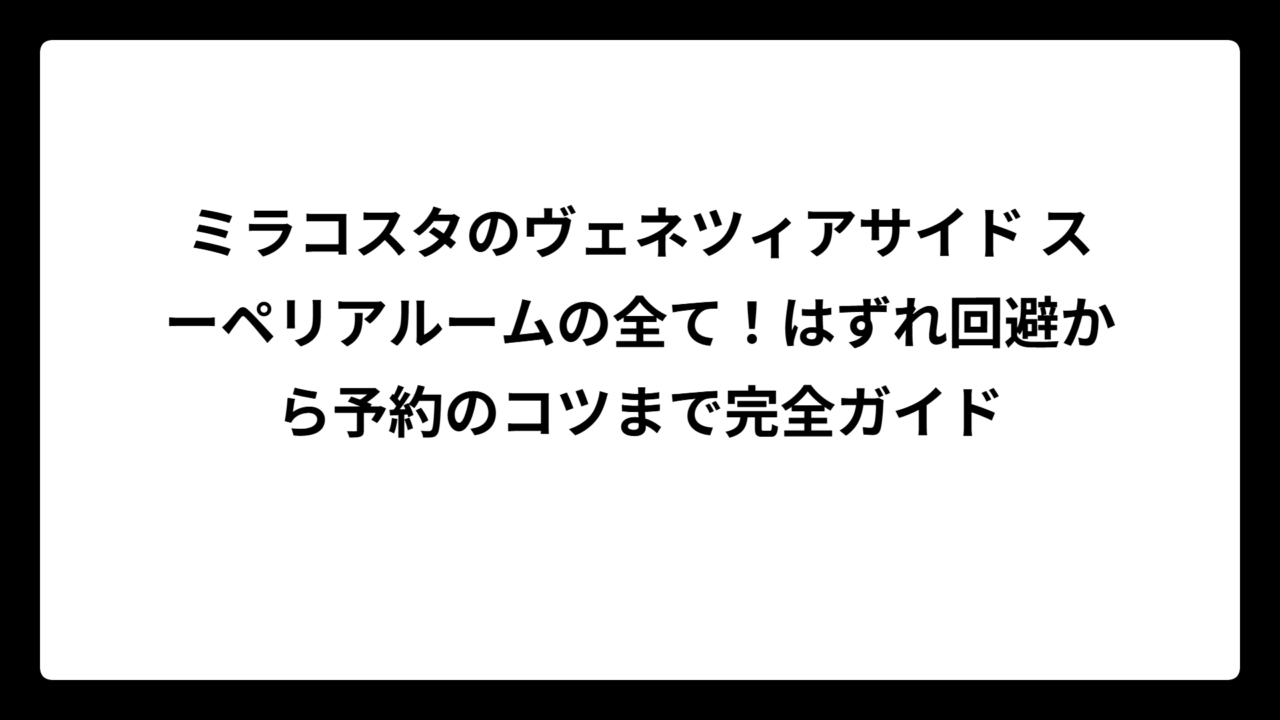 ミラコスタのヴェネツィアサイド スーペリアルームの全て！はずれ回避から予約のコツまで完全ガイド