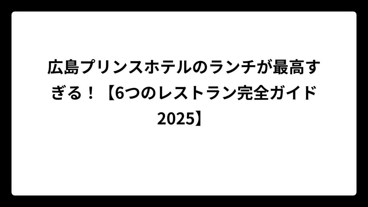 広島プリンスホテルのランチが最高すぎる！【6つのレストラン完全ガイド2025】