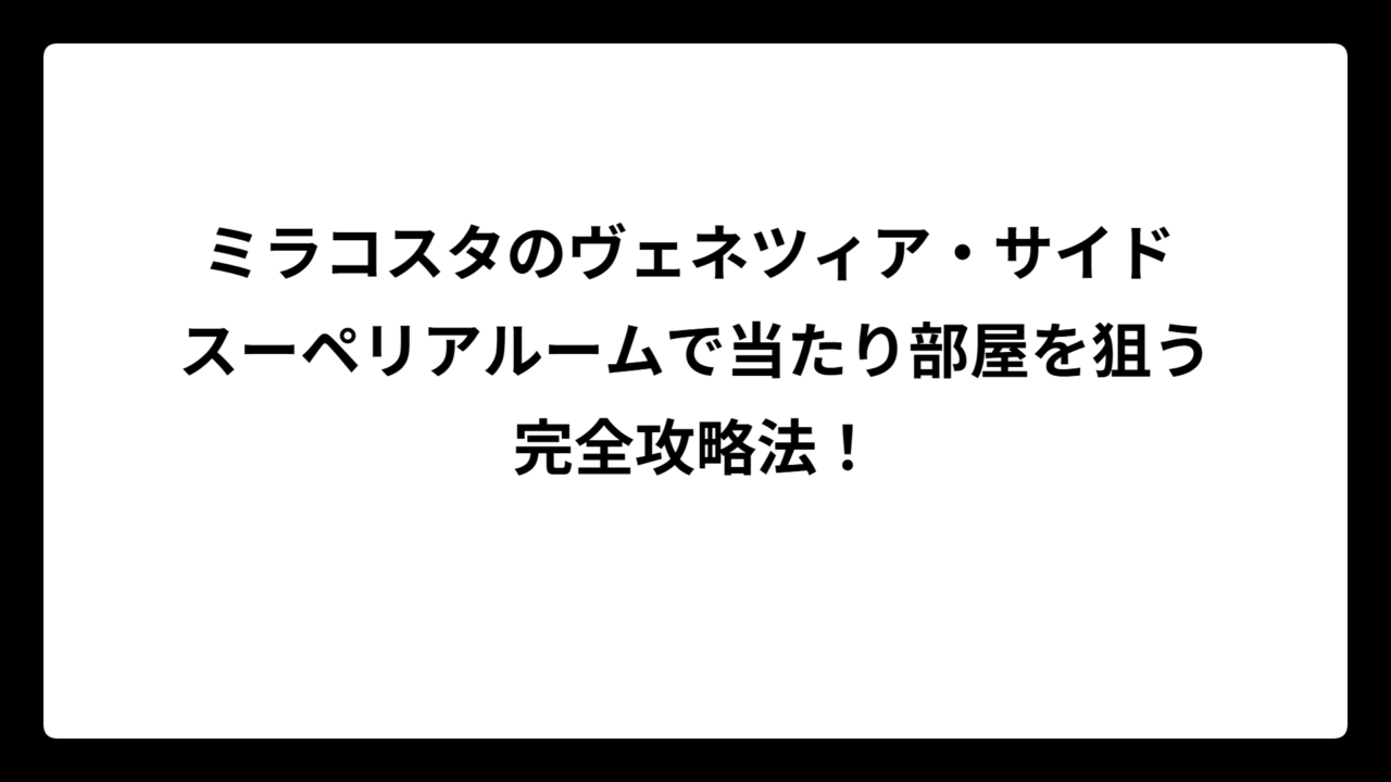 ミラコスタのヴェネツィア・サイド スーペリアルームで当たり部屋を狙う完全攻略法！