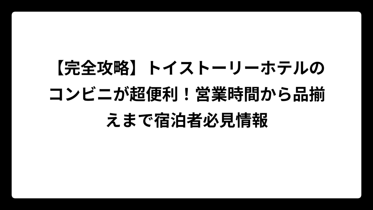 【完全攻略】トイストーリーホテルのコンビニが超便利！営業時間から品揃えまで宿泊者必見情報