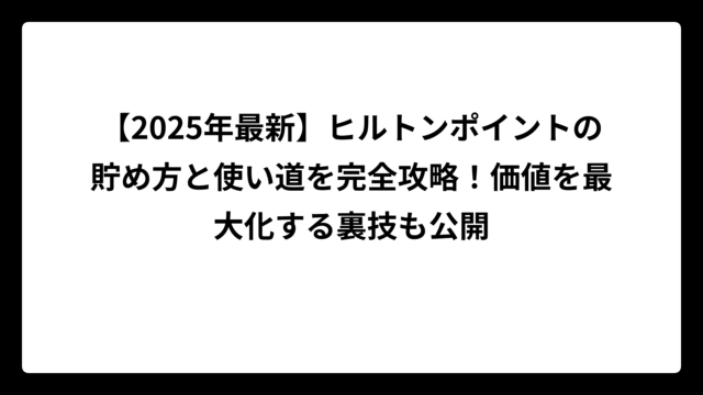 【2025年最新】ヒルトンポイントの貯め方と使い道を完全攻略！価値を最大化する裏技も公開
