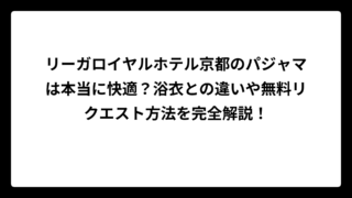 リーガロイヤルホテル京都のパジャマは本当に快適？浴衣との違いや無料リクエスト方法を完全解説！