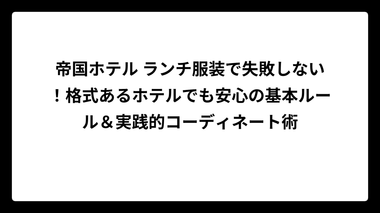 帝国ホテル ランチ服装で失敗しない！格式あるホテルでも安心の基本ルール＆実践的コーディネート術