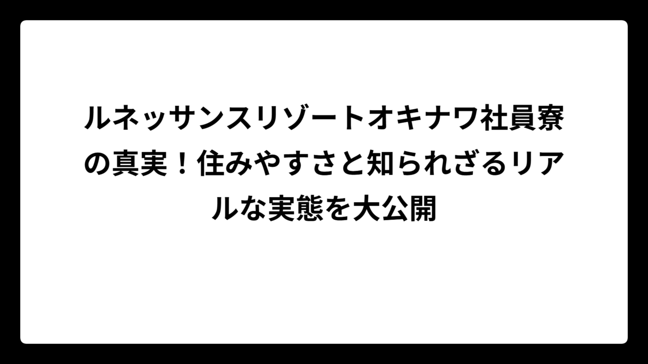 ルネッサンスリゾートオキナワ社員寮の真実！住みやすさと知られざるリアルな実態を大公開