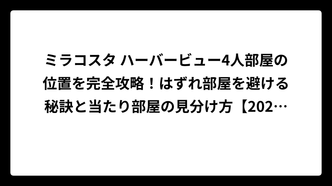 ミラコスタ ハーバービュー4人部屋の位置を完全攻略！はずれ部屋を避ける秘訣と当たり部屋の見分け方【2025年最新版】
