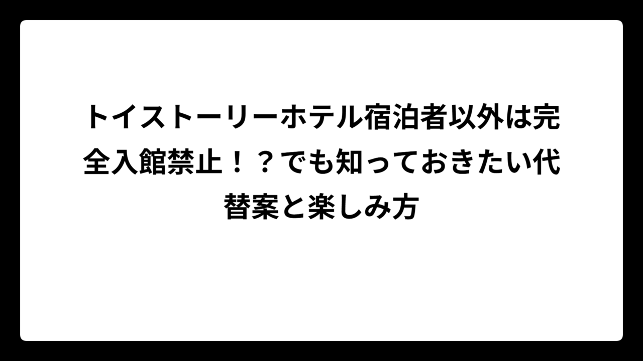 トイストーリーホテル宿泊者以外は完全入館禁止！？でも知っておきたい代替案と楽しみ方