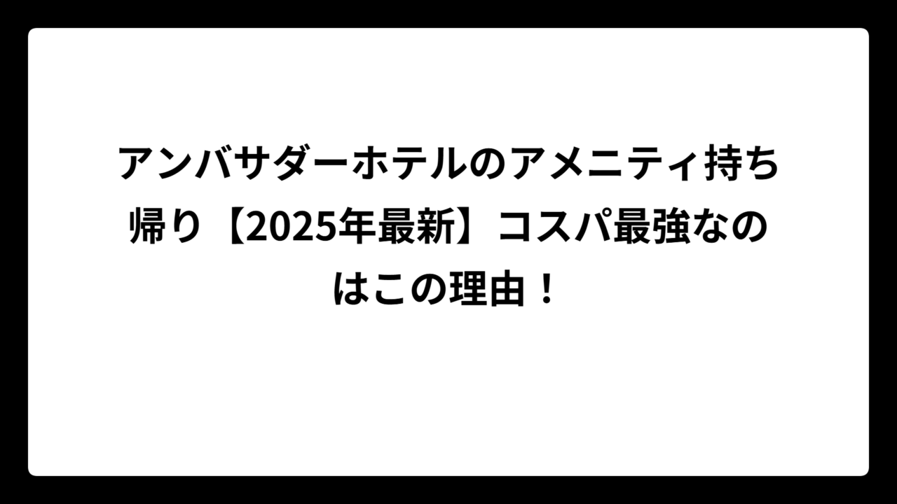 アンバサダーホテルのアメニティ持ち帰り【2025年最新】コスパ最強なのはこの理由！