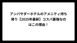 アンバサダーホテルのアメニティ持ち帰り【2025年最新】コスパ最強なのはこの理由！
