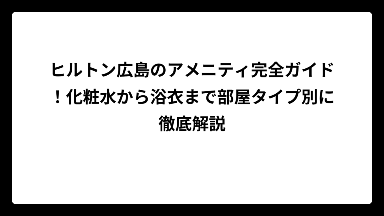 ヒルトン広島のアメニティ完全ガイド！化粧水から浴衣まで部屋タイプ別に徹底解説