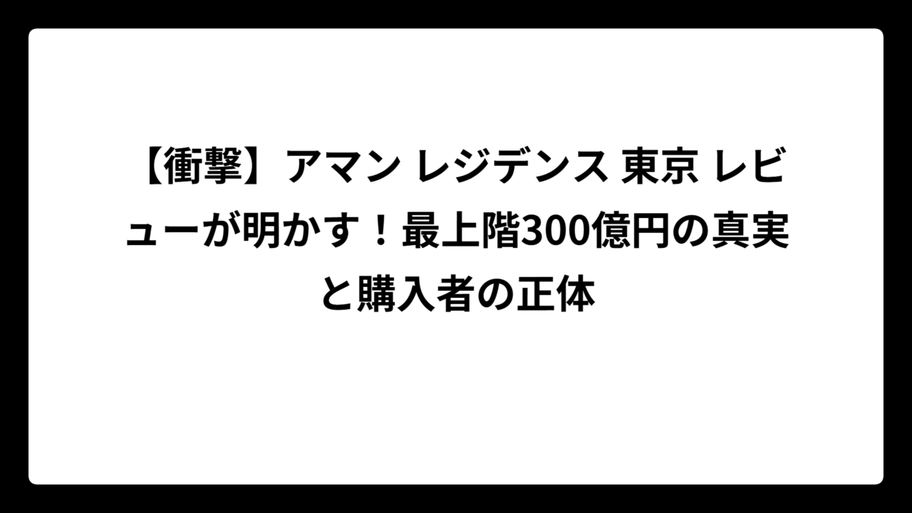 【衝撃】アマン レジデンス 東京 レビューが明かす！最上階300億円の真実と購入者の正体