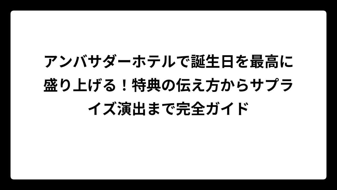 アンバサダーホテルで誕生日を最高に盛り上げる！特典の伝え方からサプライズ演出まで完全ガイド