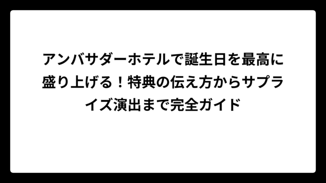 アンバサダーホテルで誕生日を最高に盛り上げる！特典の伝え方からサプライズ演出まで完全ガイド