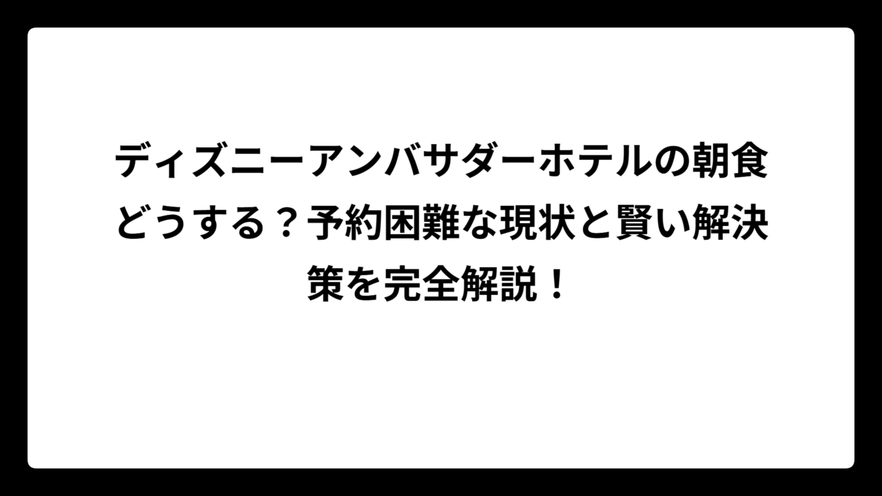 ディズニーアンバサダーホテルの朝食どうする？予約困難な現状と賢い解決策を完全解説！