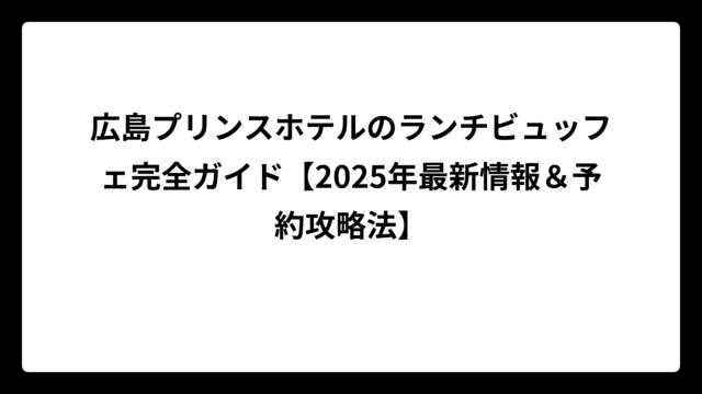 広島プリンスホテルのランチビュッフェ完全ガイド【2025年最新情報＆予約攻略法】