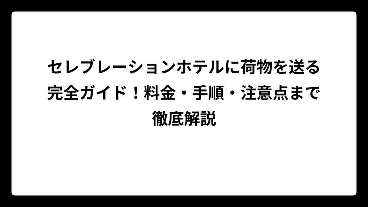 セレブレーションホテルに荷物を送る完全ガイド！料金・手順・注意点まで徹底解説