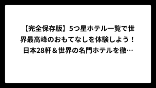 【完全保存版】5つ星ホテル一覧で世界最高峰のおもてなしを体験しよう！日本28軒＆世界の名門ホテルを徹底解説