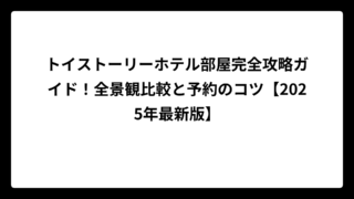 トイストーリーホテル部屋完全攻略ガイド！全景観比較と予約のコツ【2025年最新版】