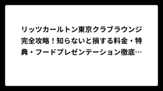 リッツカールトン東京クラブラウンジ完全攻略！知らないと損する料金・特典・フードプレゼンテーション徹底解説