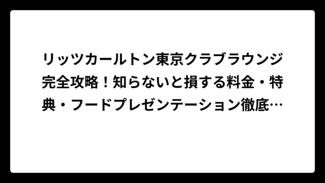 リッツカールトン東京クラブラウンジ完全攻略！知らないと損する料金・特典・フードプレゼンテーション徹底解説
